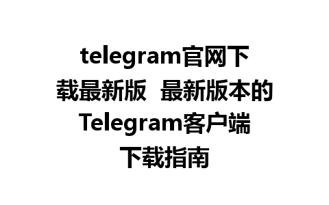 telegram官网下载最新版  最新版本的Telegram客户端下载指南