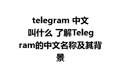 telegram 中文叫什么 了解Telegram的中文名称及其背景