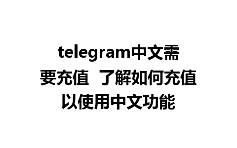 telegram中文需要充值  了解如何充值以使用中文功能