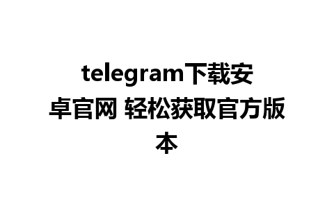 telegram下载安卓官网 轻松获取官方版本