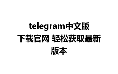 telegram中文版下载官网 轻松获取最新版本