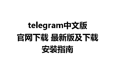 telegram中文版官网下载 最新版及下载安装指南