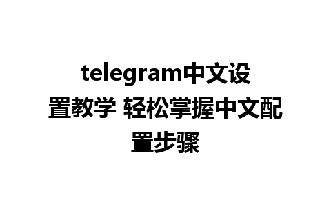 telegram中文设置教学 轻松掌握中文配置步骤