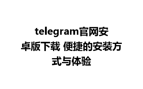 telegram官网安卓版下载 便捷的安装方式与体验