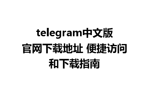 telegram中文版官网下载地址 便捷访问和下载指南