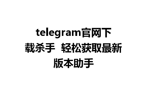 telegram官网下载杀手  轻松获取最新版本助手