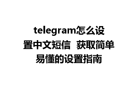 telegram怎么设置中文短信  获取简单易懂的设置指南