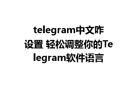 telegram中文咋设置 轻松调整你的Telegram软件语言