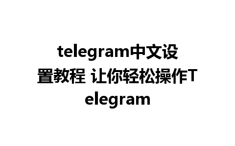 telegram中文设置教程 让你轻松操作Telegram