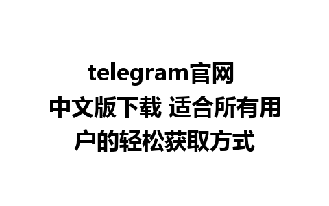 telegram官网 中文版下载 适合所有用户的轻松获取方式