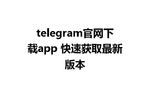 telegram官网下载app 快速获取最新版本