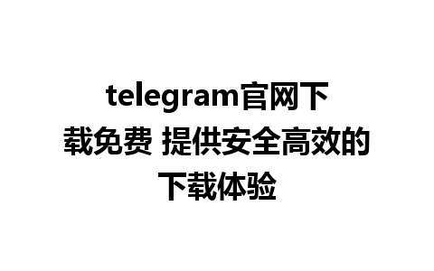 telegram官网下载免费 提供安全高效的下载体验