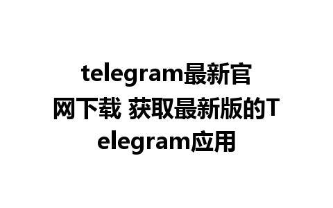 telegram最新官网下载 获取最新版的Telegram应用