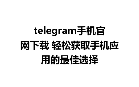 telegram手机官网下载 轻松获取手机应用的最佳选择