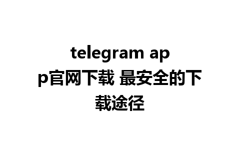 telegram app官网下载 最安全的下载途径