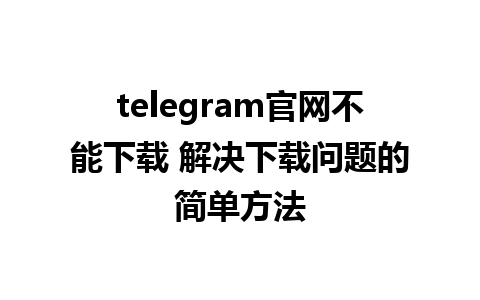 telegram官网不能下载 解决下载问题的简单方法