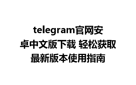 telegram官网安卓中文版下载 轻松获取最新版本使用指南