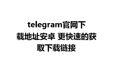 telegram官网下载地址安卓 更快速的获取下载链接