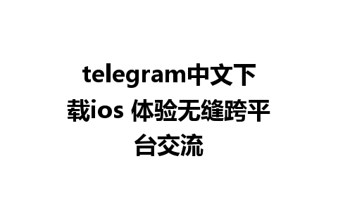 telegram中文下载ios 体验无缝跨平台交流