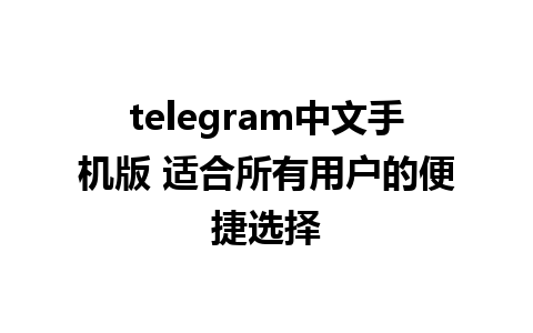 telegram中文手机版 适合所有用户的便捷选择