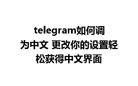 telegram如何调为中文 更改你的设置轻松获得中文界面