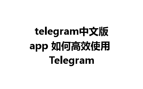 telegram中文版app 如何高效使用 Telegram