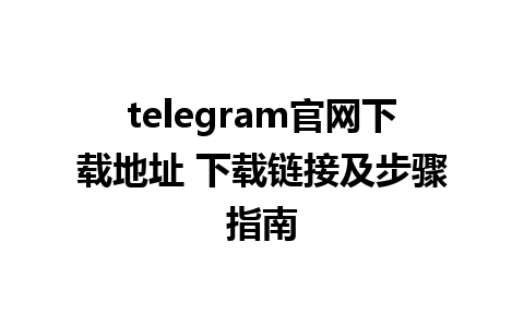 telegram官网下载地址 下载链接及步骤指南