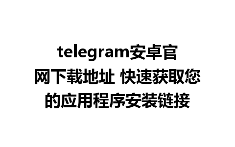 telegram安卓官网下载地址 快速获取您的应用程序安装链接