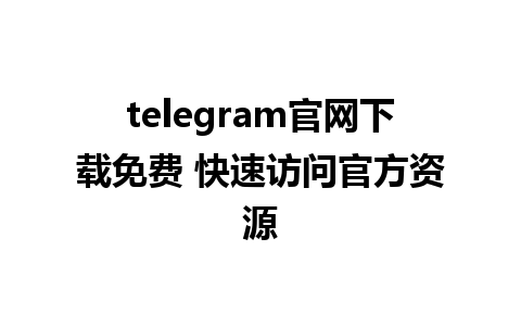 telegram官网下载免费 快速访问官方资源