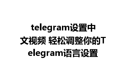 telegram设置中文视频 轻松调整你的Telegram语言设置