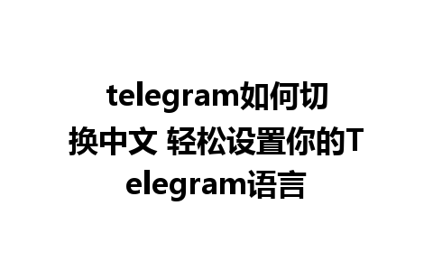 telegram如何切换中文 轻松设置你的Telegram语言