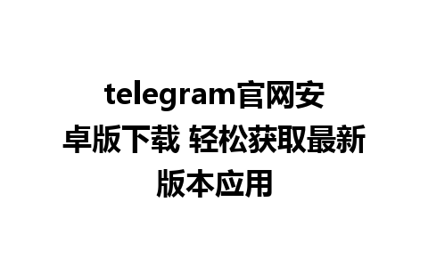 telegram官网安卓版下载 轻松获取最新版本应用