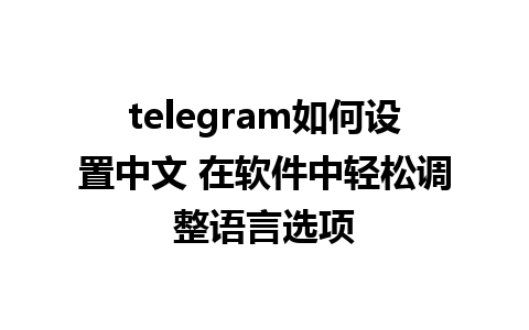 telegram如何设置中文 在软件中轻松调整语言选项