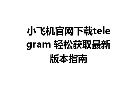 小飞机官网下载telegram 轻松获取最新版本指南