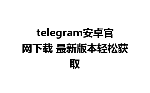 telegram安卓官网下载 最新版本轻松获取