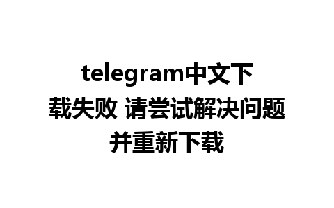 telegram中文下载失败 请尝试解决问题并重新下载