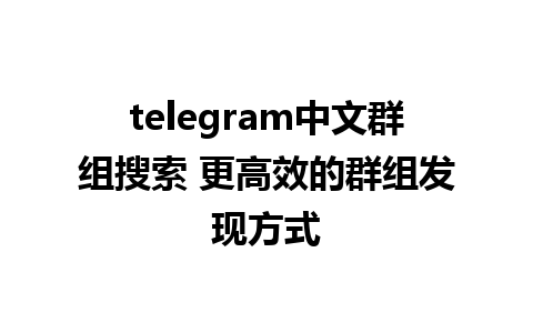 telegram中文群组搜索 更高效的群组发现方式