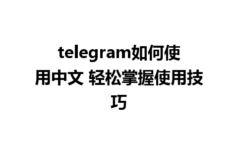 telegram如何使用中文 轻松掌握使用技巧