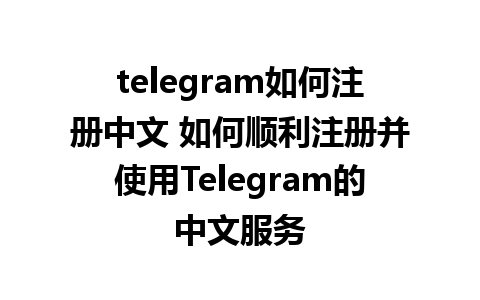 telegram如何注册中文 如何顺利注册并使用Telegram的中文服务