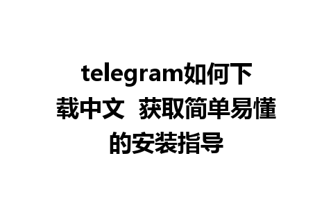 telegram如何下载中文  获取简单易懂的安装指导