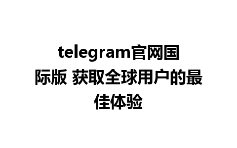 telegram官网国际版 获取全球用户的最佳体验