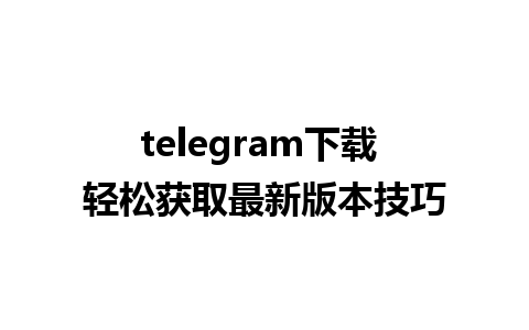 telegram下载 轻松获取最新版本技巧