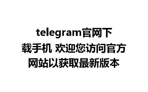 telegram官网下载手机 欢迎您访问官方网站以获取最新版本