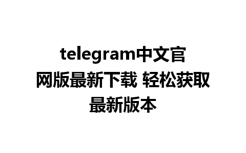 telegram中文官网版最新下载 轻松获取最新版本