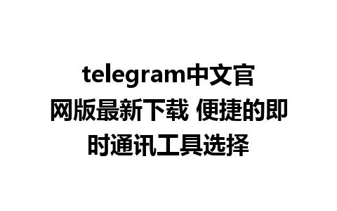 telegram中文官网版最新下载 便捷的即时通讯工具选择