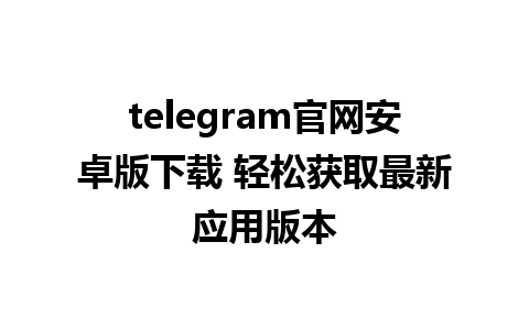 telegram官网安卓版下载 轻松获取最新应用版本