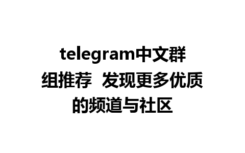 telegram中文群组推荐  发现更多优质的频道与社区