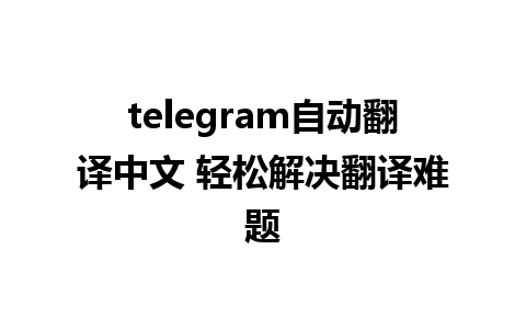 telegram自动翻译中文 轻松解决翻译难题