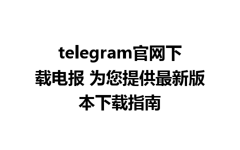 telegram官网下载电报 为您提供最新版本下载指南