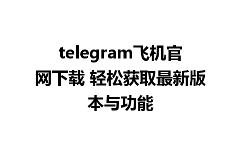 telegram飞机官网下载 轻松获取最新版本与功能